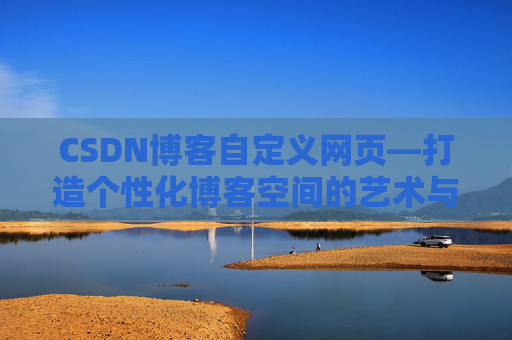 CSDN博客自定义网页—打造个性化博客空间的艺术与技巧
